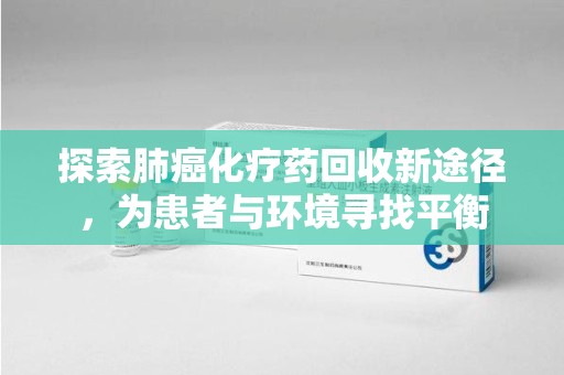 安阳探索肺癌化疗药回收新途径，为患者与环境寻找平衡
