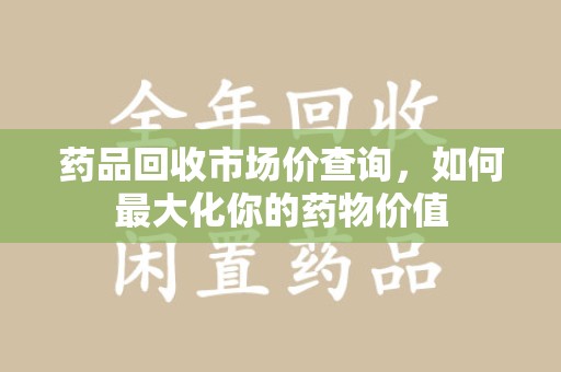 安阳药品回收市场价查询，如何最大化你的药物价值