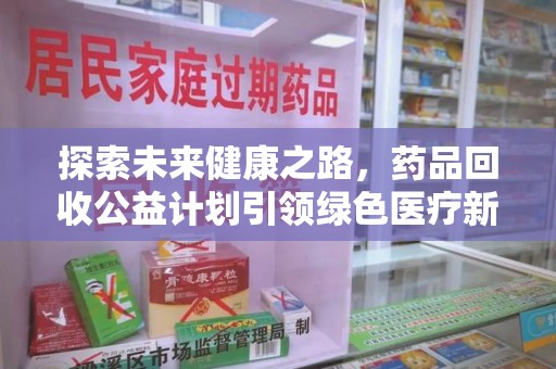 安阳探索未来健康之路，药品回收公益计划引领绿色医疗新风尚