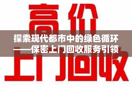 安阳探索现代都市中的绿色循环——保密上门回收服务引领资源再生新潮流