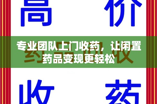 安阳专业团队上门收药，让闲置药品变现更轻松
