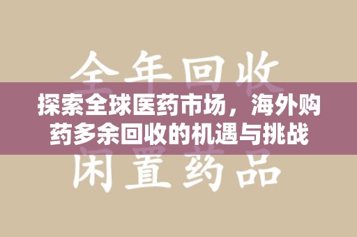 安阳探索全球医药市场，海外购药多余回收的机遇与挑战