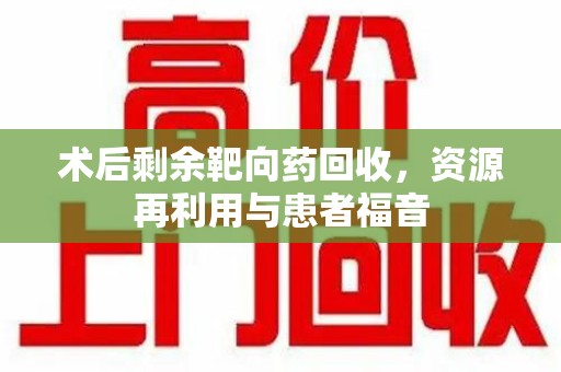 安阳术后剩余靶向药回收，资源再利用与患者福音
