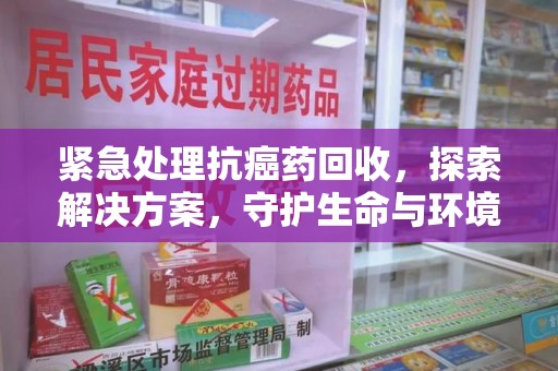 安阳紧急处理抗癌药回收，探索解决方案，守护生命与环境