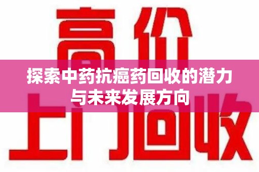安阳探索中药抗癌药回收的潜力与未来发展方向