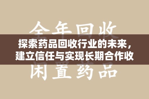 安阳探索药品回收行业的未来，建立信任与实现长期合作收药的双赢模式