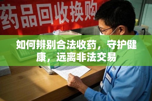安阳如何辨别合法收药，守护健康，远离非法交易