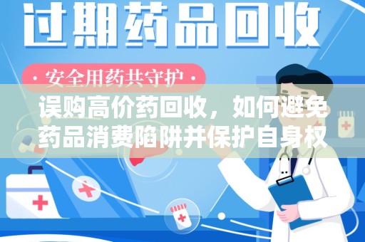 安阳误购高价药回收，如何避免药品消费陷阱并保护自身权益