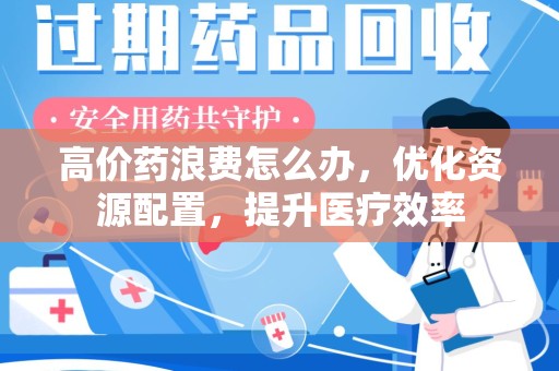 安阳高价药浪费怎么办，优化资源配置，提升医疗效率