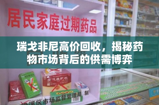 安阳瑞戈非尼高价回收，揭秘药物市场背后的供需博弈