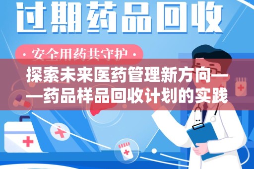 安阳探索未来医药管理新方向——药品样品回收计划的实践与意义