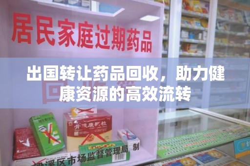 安阳出国转让药品回收，助力健康资源的高效流转