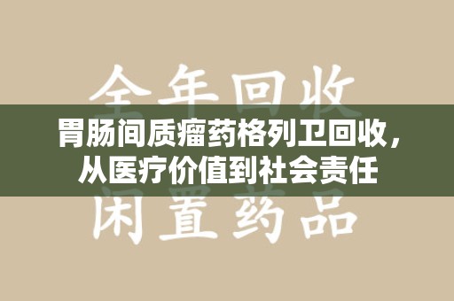 安阳胃肠间质瘤药格列卫回收，从医疗价值到社会责任
