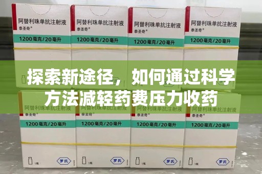 安阳探索新途径，如何通过科学方法减轻药费压力收药