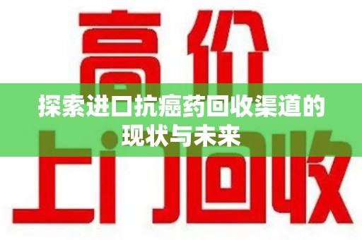 安阳探索进口抗癌药回收渠道的现状与未来