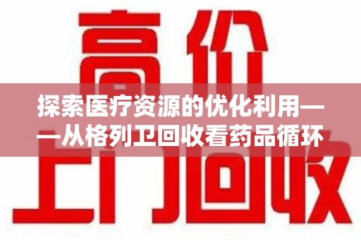 安阳探索医疗资源的优化利用——从格列卫回收看药品循环的新路径