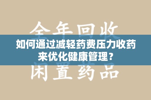安阳如何通过减轻药费压力收药来优化健康管理？