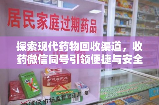 安阳探索现代药物回收渠道，收药微信同号引领便捷与安全