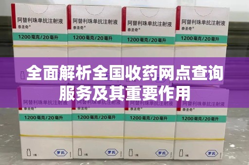 安阳全面解析全国收药网点查询服务及其重要作用