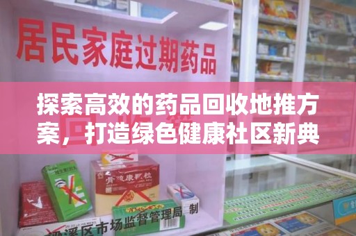 安阳探索高效的药品回收地推方案，打造绿色健康社区新典范
