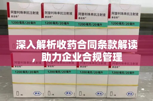 安阳深入解析收药合同条款解读，助力企业合规管理