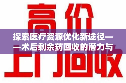 安阳探索医疗资源优化新途径——术后剩余药回收的潜力与挑战