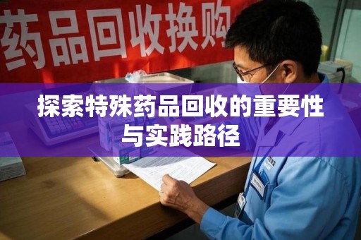 安阳探索特殊药品回收的重要性与实践路径