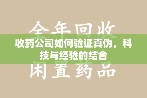 安阳收药公司如何验证真伪，科技与经验的结合