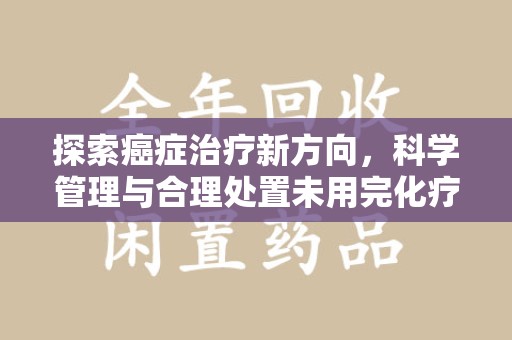 安阳探索癌症治疗新方向，科学管理与合理处置未用完化疗药处理