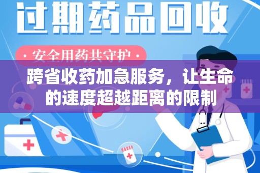 安阳跨省收药加急服务，让生命的速度超越距离的限制