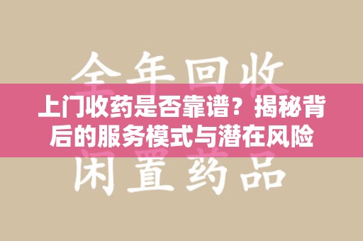 安阳上门收药是否靠谱？揭秘背后的服务模式与潜在风险