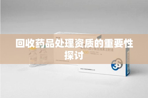安阳回收药品处理资质的重要性探讨