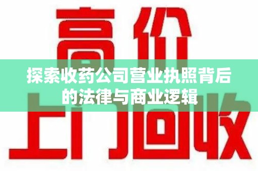 安阳探索收药公司营业执照背后的法律与商业逻辑