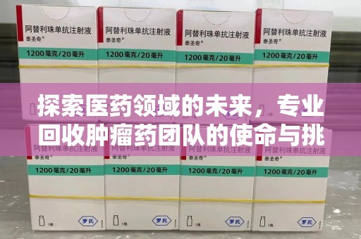 安阳探索医药领域的未来，专业回收肿瘤药团队的使命与挑战