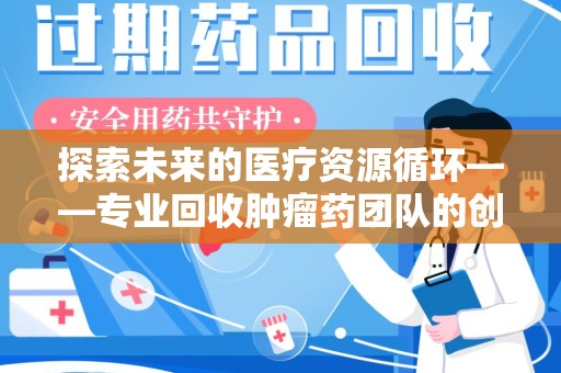 安阳探索未来的医疗资源循环——专业回收肿瘤药团队的创新之路