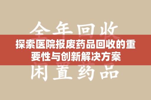 安阳探索医院报废药品回收的重要性与创新解决方案