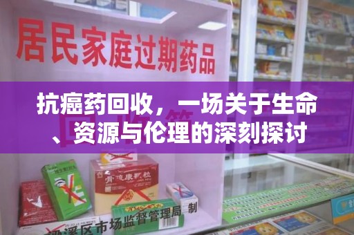 安阳抗癌药回收，一场关于生命、资源与伦理的深刻探讨