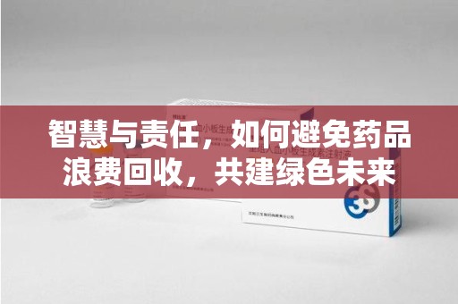 安阳智慧与责任，如何避免药品浪费回收，共建绿色未来