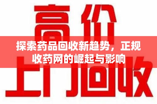 安阳探索药品回收新趋势，正规收药网的崛起与影响