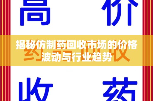 安阳揭秘仿制药回收市场的价格波动与行业趋势