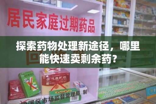 安阳探索药物处理新途径，哪里能快速卖剩余药？