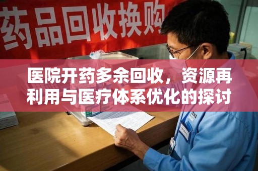 安阳医院开药多余回收，资源再利用与医疗体系优化的探讨