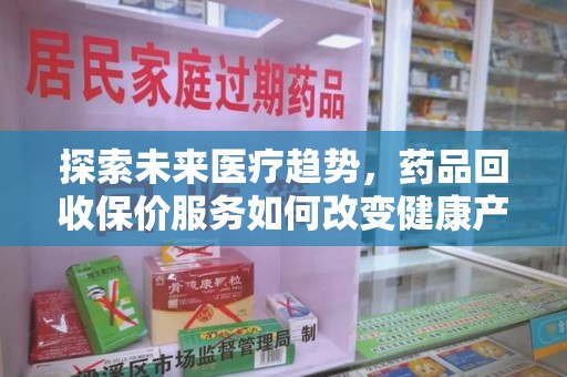 安阳探索未来医疗趋势，药品回收保价服务如何改变健康产业