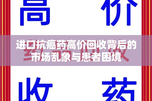 安阳进口抗癌药高价回收背后的市场乱象与患者困境