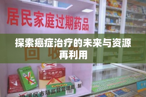 安阳探索癌症治疗的未来与资源再利用