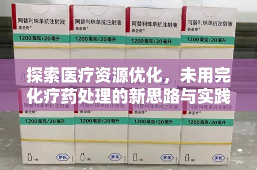 安阳探索医疗资源优化，未用完化疗药处理的新思路与实践