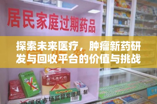 安阳探索未来医疗，肿瘤新药研发与回收平台的价值与挑战