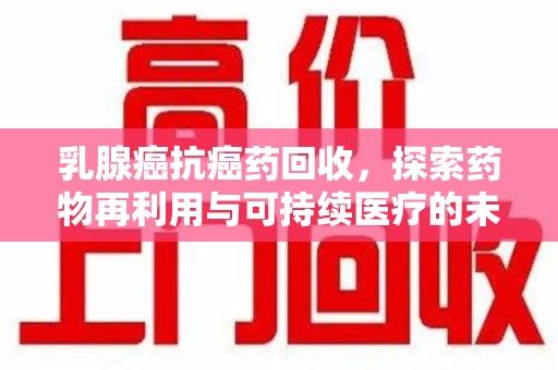 安阳乳腺癌抗癌药回收，探索药物再利用与可持续医疗的未来