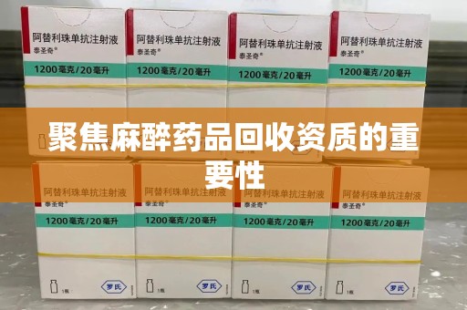 安阳聚焦麻醉药品回收资质的重要性