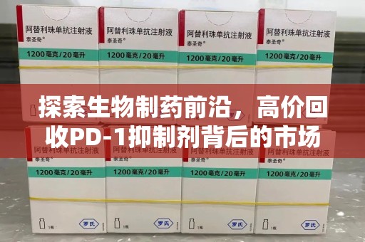 安阳探索生物制药前沿，高价回收PD-1抑制剂背后的市场与技术分析
